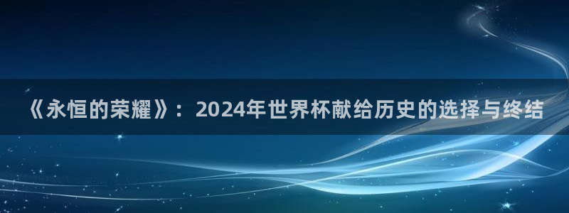 2026年男足世界杯：《永恒的荣耀》：2024年世界杯献给历史的选择与终结