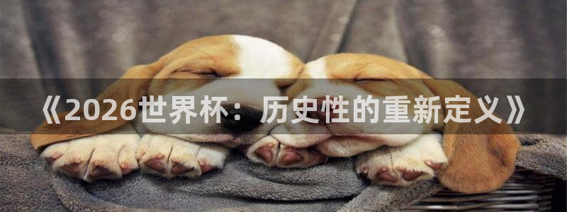 世界杯时间：《2026世界杯：历史性的重新定义》