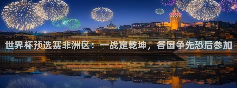 世预赛免费直播入口：世界杯预选赛非洲区：一战定乾坤，各国争先恐后参加