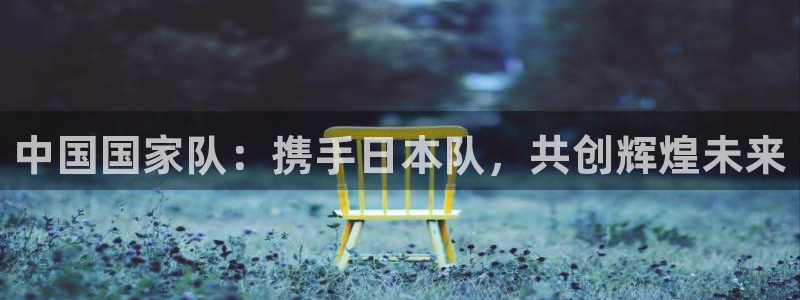 世俱杯直播：中国国家队：携手日本队，共创辉煌未来
