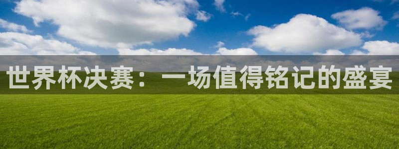 欧联杯直播：世界杯决赛：一场值得铭记的盛宴
