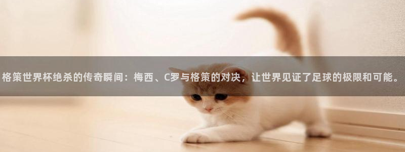 世界杯预选赛欧洲赛区赛程：格策世界杯绝杀的传奇瞬间：梅西、C罗与格策的对决，让世界见证了足球的极限和可能。